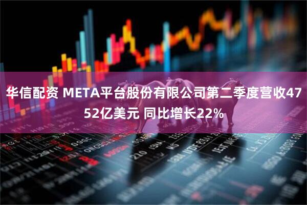 华信配资 META平台股份有限公司第二季度营收4752亿美元 同比增长22%