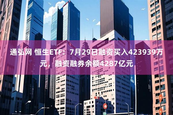 通弘网 恒生ETF：7月29日融资买入423939万元，融资融券余额4287亿元