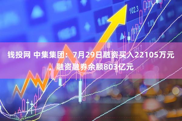 钱投网 中集集团：7月29日融资买入22105万元，融资融券余额803亿元