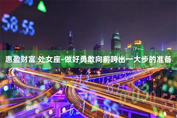 惠盈财富 处女座-做好勇敢向前跨出一大步的准备