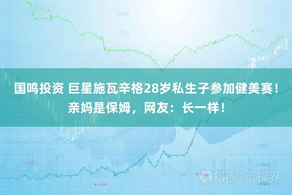 国鸣投资 巨星施瓦辛格28岁私生子参加健美赛！亲妈是保姆，网友：长一样！