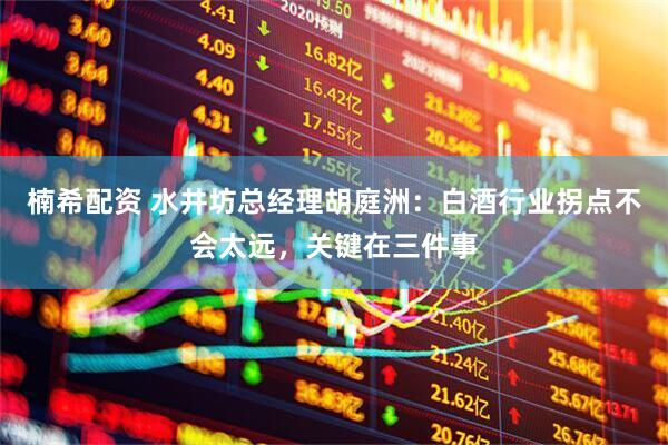 楠希配资 水井坊总经理胡庭洲：白酒行业拐点不会太远，关键在三件事