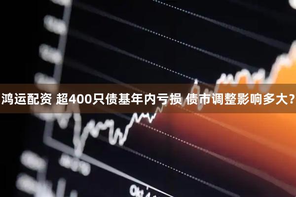 鸿运配资 超400只债基年内亏损 债市调整影响多大？