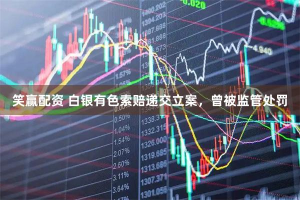 笑赢配资 白银有色索赔递交立案，曾被监管处罚