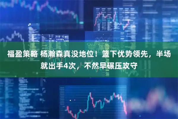 福盈策略 杨瀚森真没地位！篮下优势领先，半场就出手4次，不然早碾压攻守