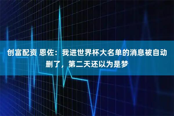 创富配资 恩佐：我进世界杯大名单的消息被自动删了，第二天还以为是梦