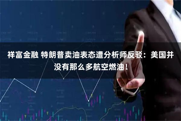祥富金融 特朗普卖油表态遭分析师反驳：美国并没有那么多航空燃油！