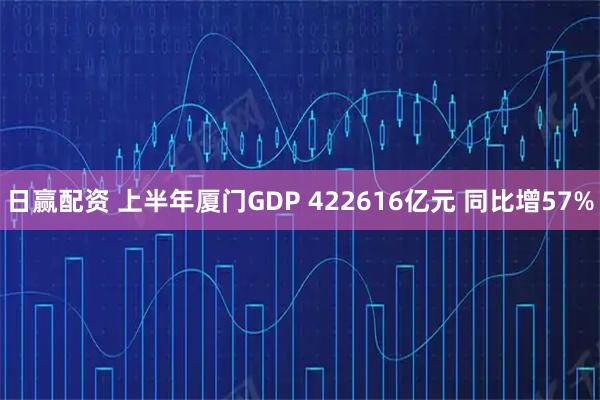 日赢配资 上半年厦门GDP 422616亿元 同比增57%