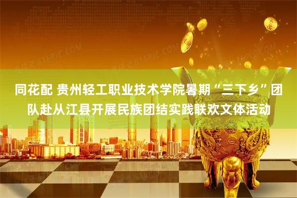 同花配 贵州轻工职业技术学院暑期“三下乡”团队赴从江县开展民族团结实践联欢文体活动