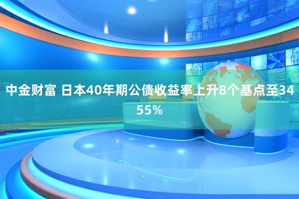 中金财富 日本40年期公债收益率上升8个基点至3455%