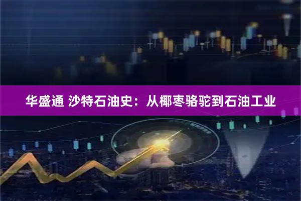 华盛通 沙特石油史：从椰枣骆驼到石油工业