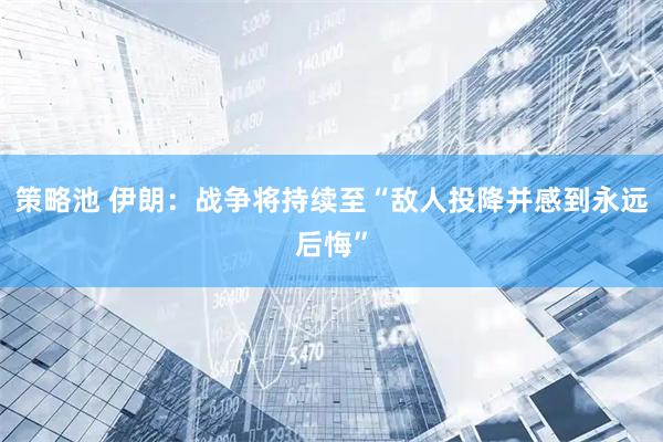 策略池 伊朗：战争将持续至“敌人投降并感到永远后悔”