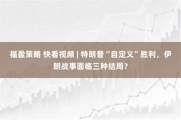 福盈策略 快看视频 | 特朗普“自定义”胜利，伊朗战事面临三种结局？