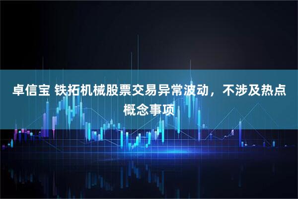 卓信宝 铁拓机械股票交易异常波动，不涉及热点概念事项