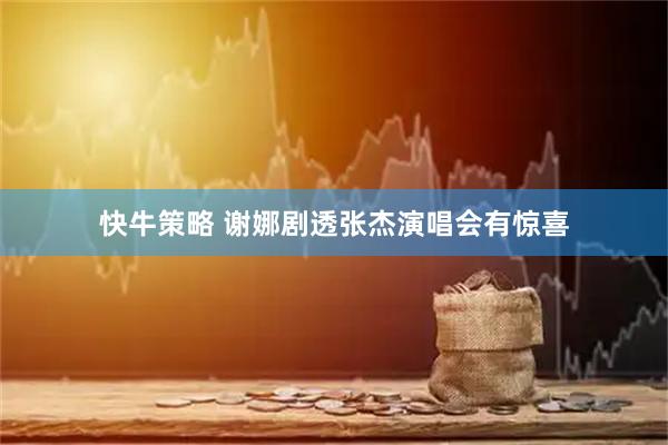 快牛策略 谢娜剧透张杰演唱会有惊喜