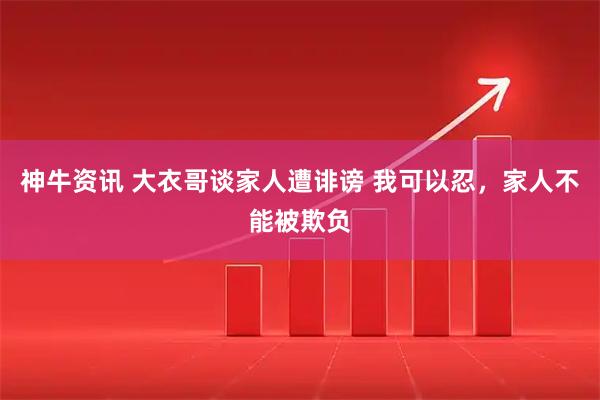 神牛资讯 大衣哥谈家人遭诽谤 我可以忍，家人不能被欺负
