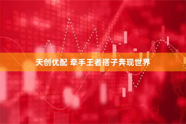 天创优配 牵手王者搭子奔现世界