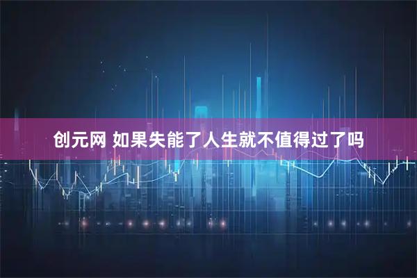 创元网 如果失能了人生就不值得过了吗