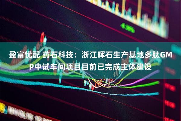 盈富忧配 药石科技：浙江晖石生产基地多肽GMP中试车间项目目前已完成主体建设