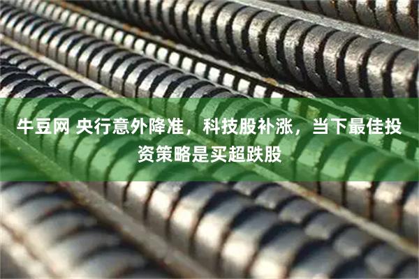 牛豆网 央行意外降准，科技股补涨，当下最佳投资策略是买超跌股