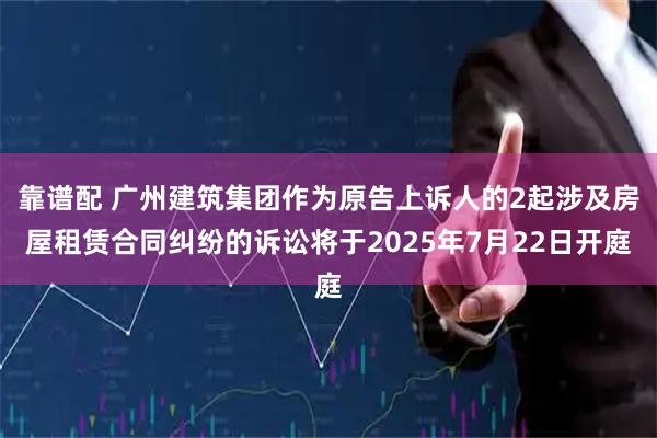 靠谱配 广州建筑集团作为原告上诉人的2起涉及房屋租赁合同纠纷的诉讼将于2025年7月22日开庭