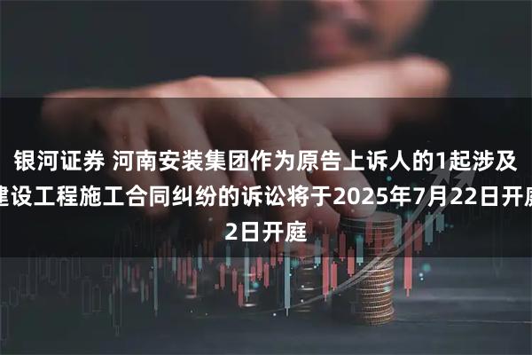 银河证券 河南安装集团作为原告上诉人的1起涉及建设工程施工合同纠纷的诉讼将于2025年7月22日开庭